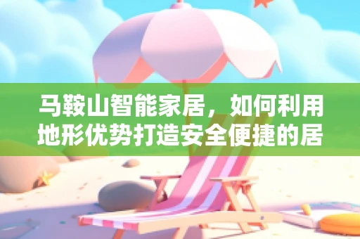 马鞍山智能家居，如何利用地形优势打造安全便捷的居住环境？
