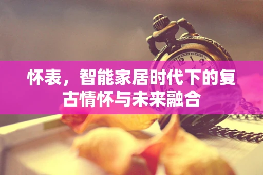 怀表，智能家居时代下的复古情怀与未来融合