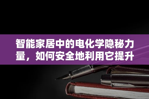 智能家居中的电化学隐秘力量，如何安全地利用它提升设备性能？