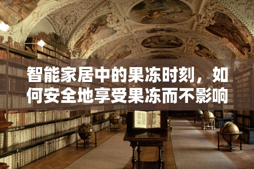 智能家居中的果冻时刻，如何安全地享受果冻而不影响智能设备？