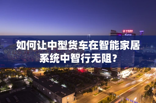 如何让中型货车在智能家居系统中智行无阻？