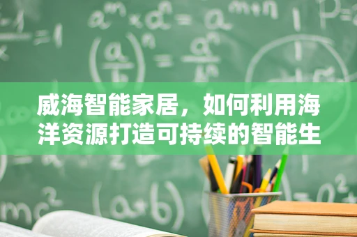威海智能家居，如何利用海洋资源打造可持续的智能生活？