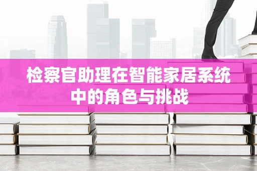 检察官助理在智能家居系统中的角色与挑战