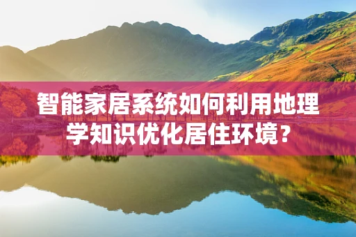 智能家居系统如何利用地理学知识优化居住环境？