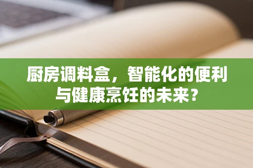 厨房调料盒，智能化的便利与健康烹饪的未来？