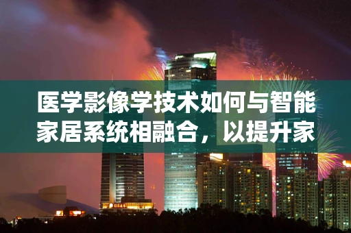 医学影像学技术如何与智能家居系统相融合，以提升家庭健康监测的精准度？