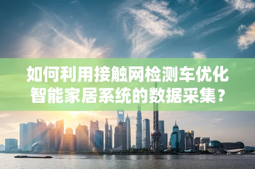 如何利用接触网检测车优化智能家居系统的数据采集？