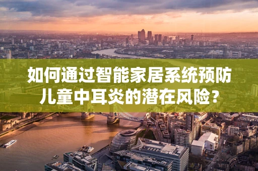 如何通过智能家居系统预防儿童中耳炎的潜在风险？