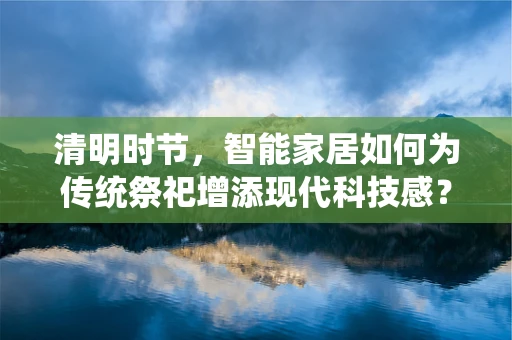 清明时节，智能家居如何为传统祭祀增添现代科技感？