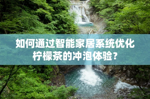 如何通过智能家居系统优化柠檬茶的冲泡体验？