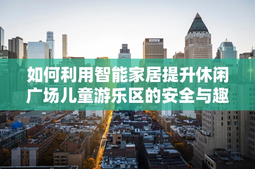 如何利用智能家居提升休闲广场儿童游乐区的安全与趣味性？