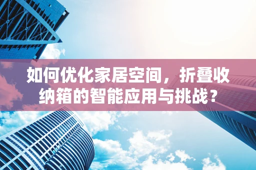 如何优化家居空间，折叠收纳箱的智能应用与挑战？