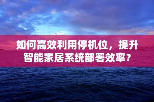 如何高效利用停机位，提升智能家居系统部署效率？