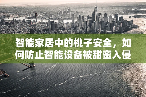 智能家居中的桃子安全，如何防止智能设备被甜蜜入侵？