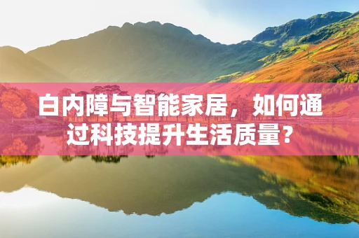 白内障与智能家居，如何通过科技提升生活质量？