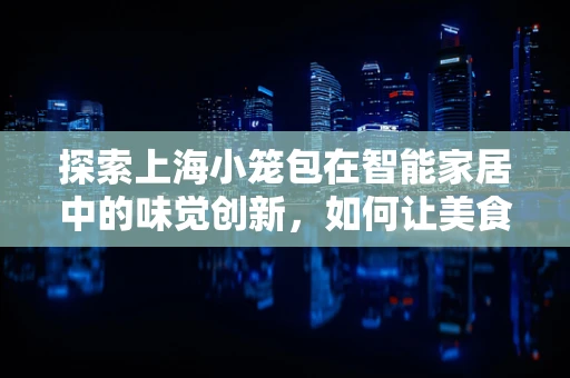 探索上海小笼包在智能家居中的味觉创新，如何让美食与智能生活无缝对接？