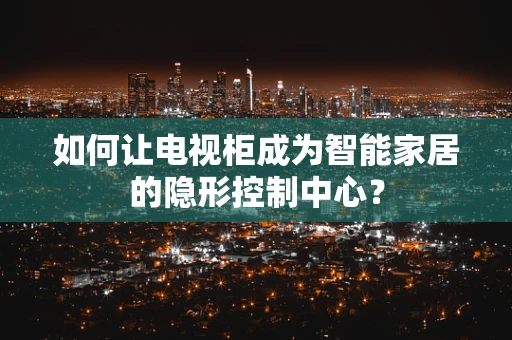 如何让电视柜成为智能家居的隐形控制中心？