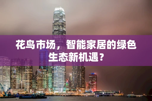 花鸟市场，智能家居的绿色生态新机遇？