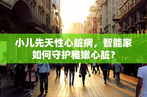小儿先天性心脏病，智能家如何守护稚嫩心脏？