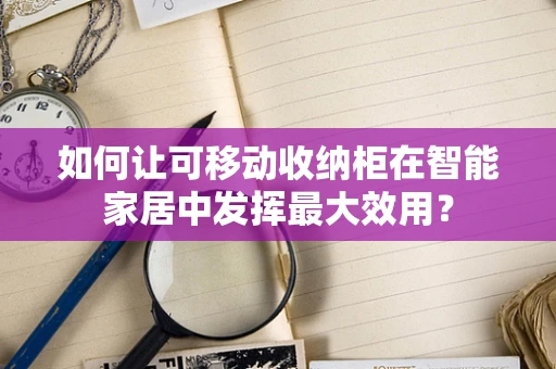 如何让可移动收纳柜在智能家居中发挥最大效用？
