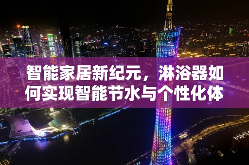 智能家居新纪元，淋浴器如何实现智能节水与个性化体验？