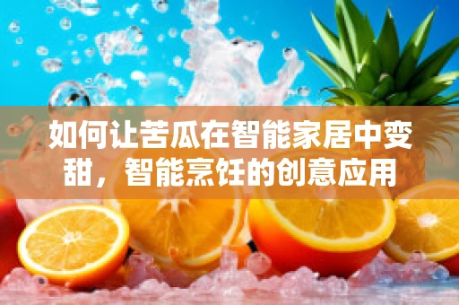 如何让苦瓜在智能家居中变甜，智能烹饪的创意应用