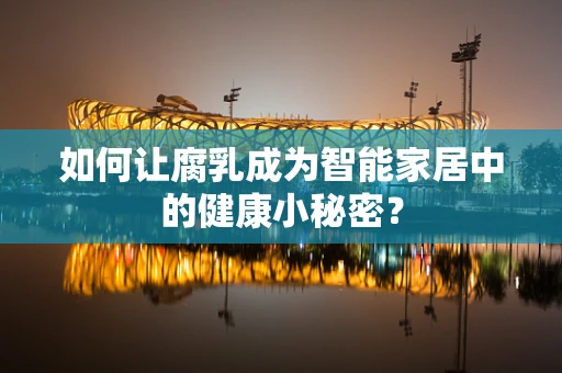 如何让腐乳成为智能家居中的健康小秘密？