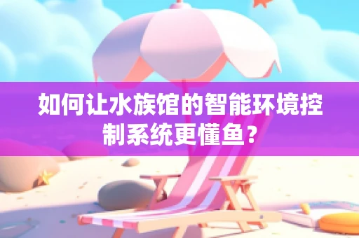 如何让水族馆的智能环境控制系统更懂鱼？