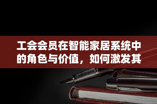 工会会员在智能家居系统中的角色与价值，如何激发其参与度与忠诚度？