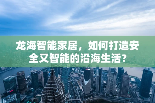 龙海智能家居，如何打造安全又智能的沿海生活？