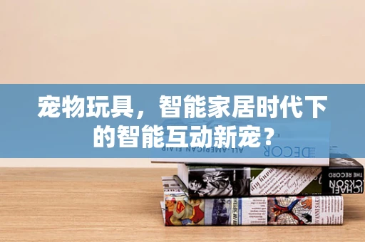 宠物玩具，智能家居时代下的智能互动新宠？