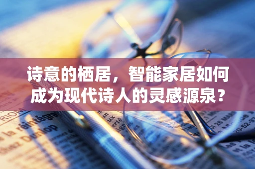 诗意的栖居，智能家居如何成为现代诗人的灵感源泉？
