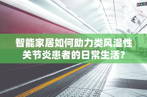 智能家居如何助力类风湿性关节炎患者的日常生活？