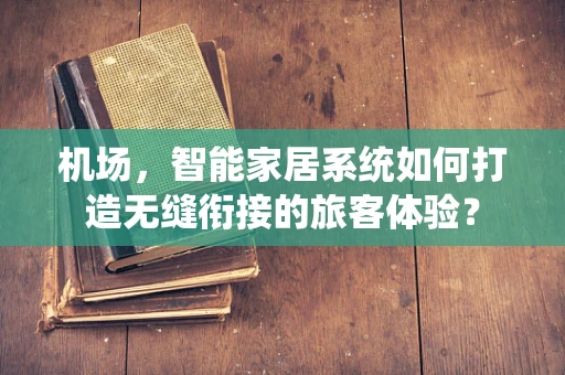 机场，智能家居系统如何打造无缝衔接的旅客体验？