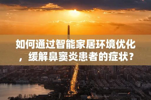 如何通过智能家居环境优化，缓解鼻窦炎患者的症状？