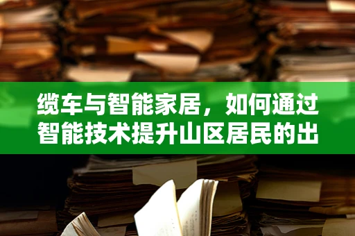 缆车与智能家居，如何通过智能技术提升山区居民的出行体验？