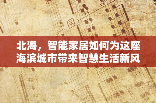 北海，智能家居如何为这座海滨城市带来智慧生活新风尚？