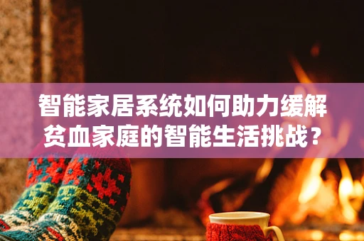 智能家居系统如何助力缓解贫血家庭的智能生活挑战？