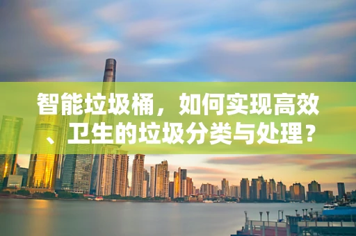 智能垃圾桶，如何实现高效、卫生的垃圾分类与处理？
