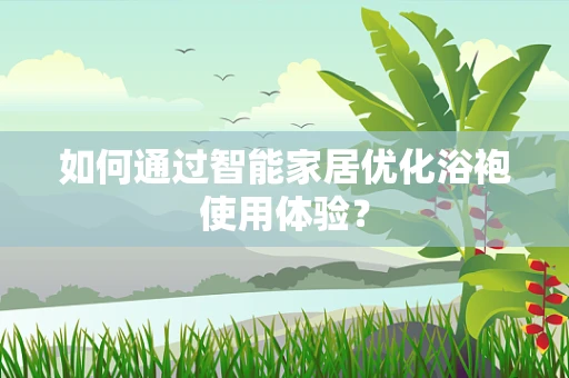 如何通过智能家居优化浴袍使用体验？