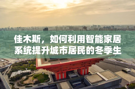 佳木斯，如何利用智能家居系统提升城市居民的冬季生活品质？
