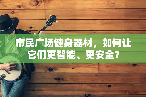 市民广场健身器材，如何让它们更智能、更安全？