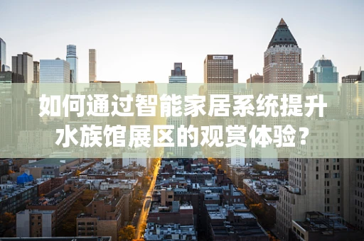 如何通过智能家居系统提升水族馆展区的观赏体验？