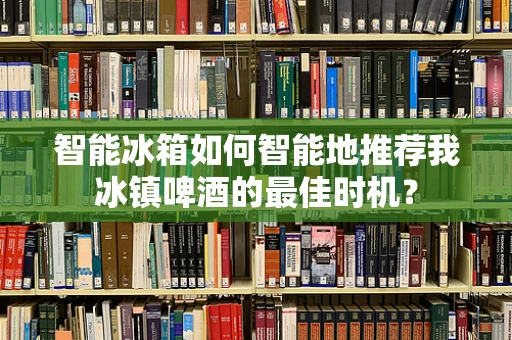 智能冰箱如何智能地推荐我冰镇啤酒的最佳时机？