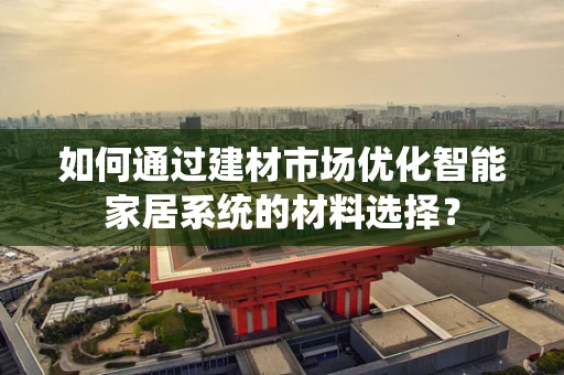 如何通过建材市场优化智能家居系统的材料选择？