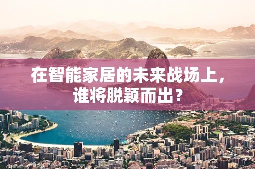 在智能家居的未来战场上，谁将脱颖而出？