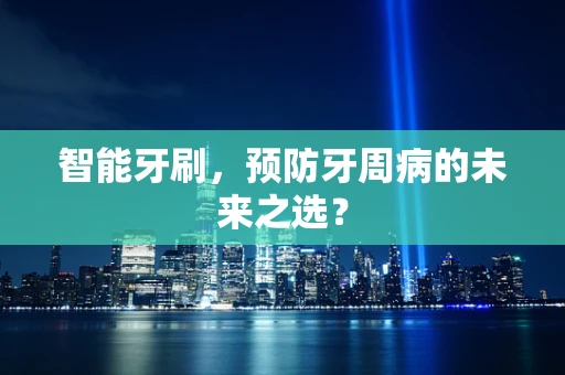 智能牙刷，预防牙周病的未来之选？