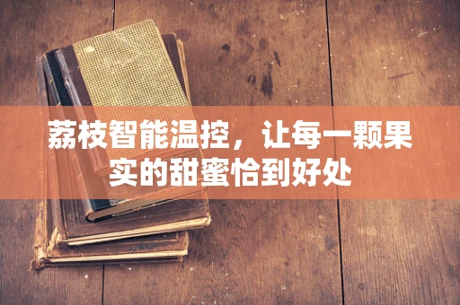 荔枝智能温控，让每一颗果实的甜蜜恰到好处