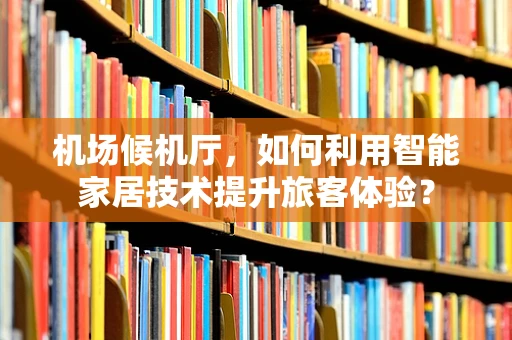 机场候机厅，如何利用智能家居技术提升旅客体验？