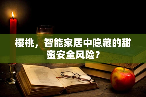 樱桃，智能家居中隐藏的甜蜜安全风险？